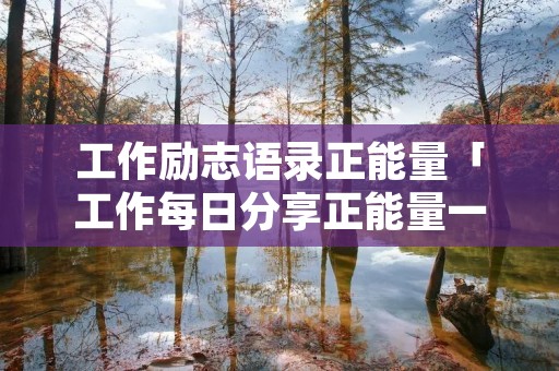 工作励志语录正能量「工作每日分享正能量一段话」