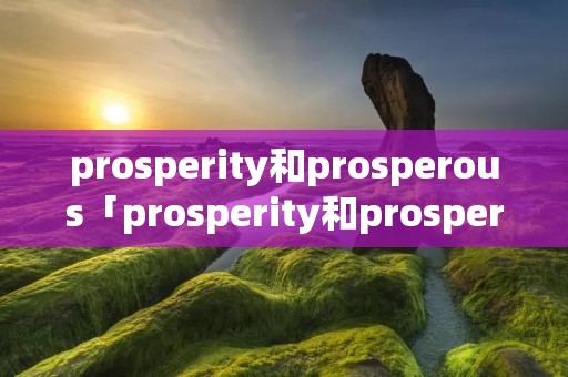 prosperity和prosperous「prosperity和prosperousness」