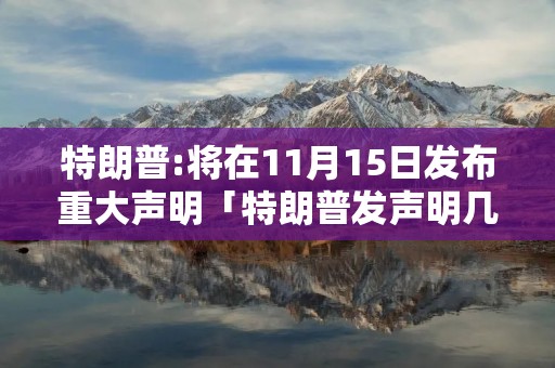 特朗普:将在11月15日发布重大声明「特朗普发声明几点」