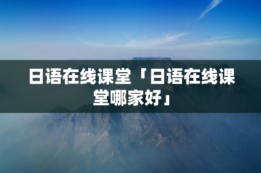 日语在线课堂「日语在线课堂哪家好」