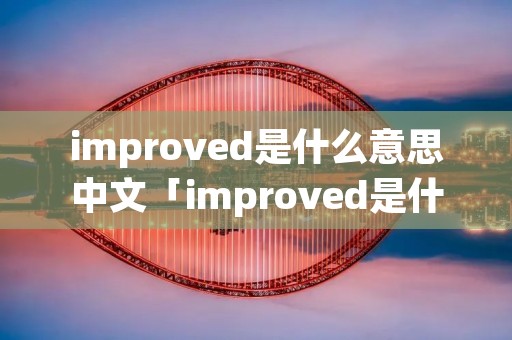 improved是什么意思中文「improved是什么意思中文翻译」