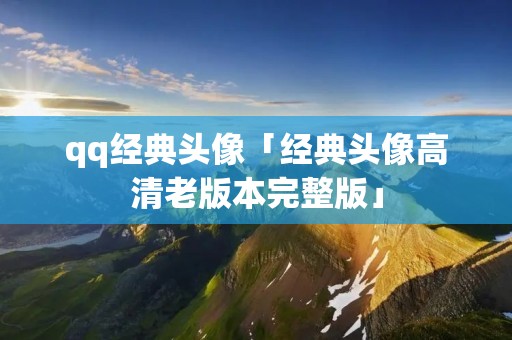 qq经典头像「经典头像高清老版本完整版」