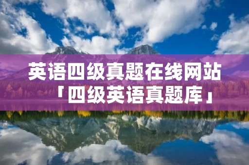 英语四级真题在线网站「四级英语真题库」