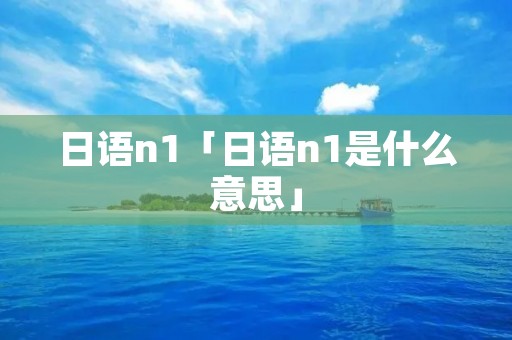 日语n1「日语n1是什么意思」 日语n1「日语n1是什么意思」