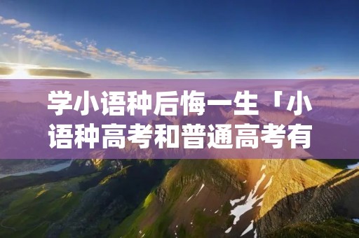 学小语种后悔一生「小语种高考和普通高考有什么区别」 学小语种后悔一生「小语种高考和普通高考有什么区别」