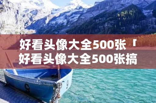 好看头像大全500张「好看头像大全500张搞怪」