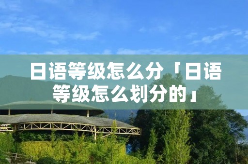 日语等级怎么分「日语等级怎么划分的」
