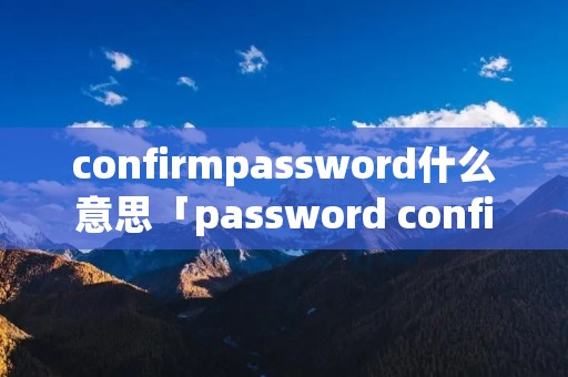 confirmpassword什么意思「password confirmed是什么意思」