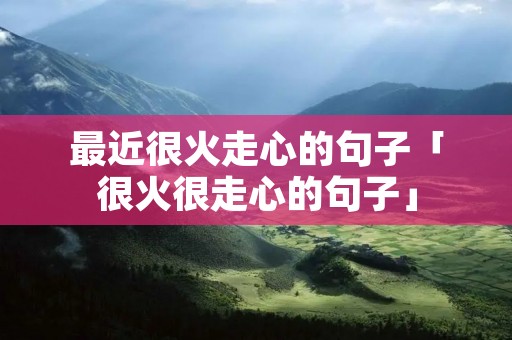 最近很火走心的句子「很火很走心的句子」 最近很火走心的句子「很火很走心的句子」