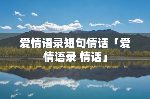 爱情语录短句情话「爱情语录 情话」