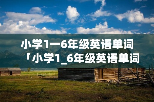 小学1一6年级英语单词「小学1_6年级英语单词」