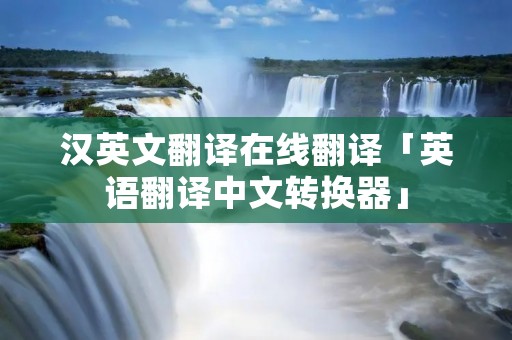 汉英文翻译在线翻译「英语翻译中文转换器」