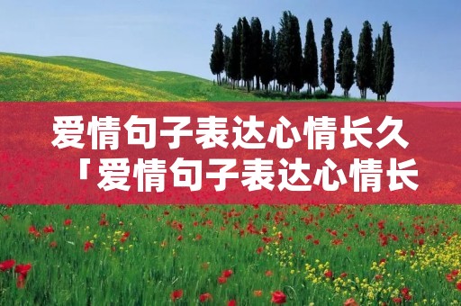 爱情句子表达心情长久「爱情句子表达心情长久长句」 爱情句子表达心情长久「爱情句子表达心情长久长句」
