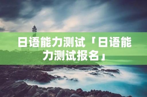 日语能力测试「日语能力测试报名」