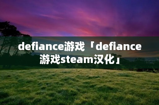 defiance游戏「defiance游戏steam汉化」