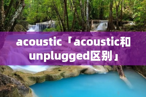 acoustic「acoustic和unplugged区别」 acoustic「acoustic和unplugged区别」