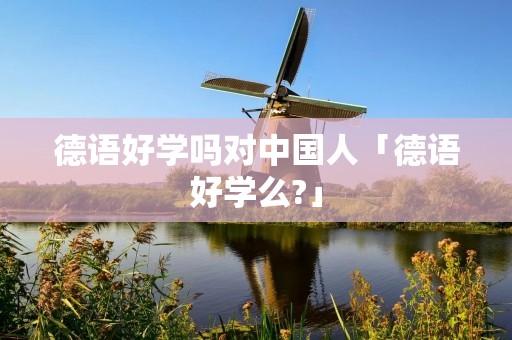 德语好学吗对中国人「德语好学么?」