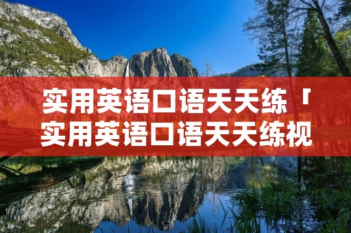 实用英语口语天天练「实用英语口语天天练视频」 实用英语口语天天练「实用英语口语天天练视频」