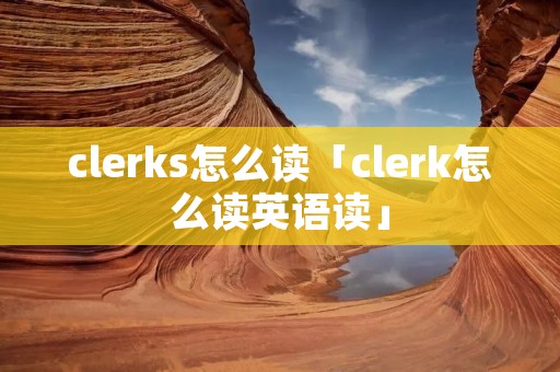 clerks怎么读「clerk怎么读英语读」