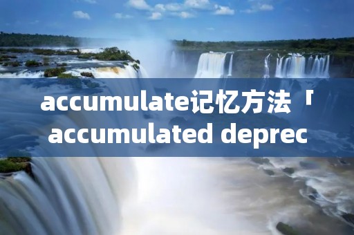 accumulate记忆方法「accumulated depreciation怎么记」 accumulate记忆方法「accumulated depreciation怎么记」