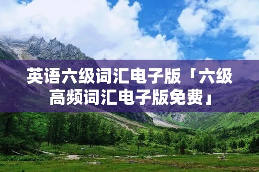 英语六级词汇电子版「六级高频词汇电子版免费」 英语六级词汇电子版「六级高频词汇电子版免费」