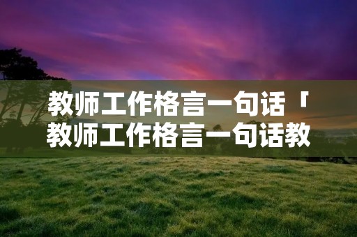 教师工作格言一句话「教师工作格言一句话教育格言」 教师工作格言一句话「教师工作格言一句话教育格言」