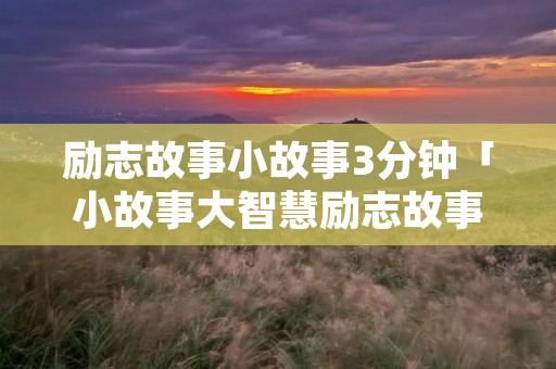 励志故事小故事3分钟「小故事大智慧励志故事」