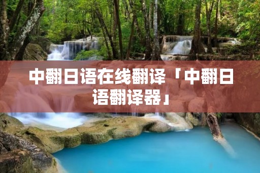 中翻日语在线翻译「中翻日语翻译器」 中翻日语在线翻译「中翻日语翻译器」