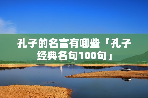 孔子的名言有哪些「孔子经典名句100句」
