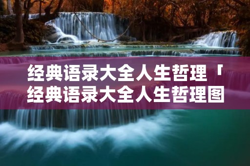 经典语录大全人生哲理「经典语录大全人生哲理图片」