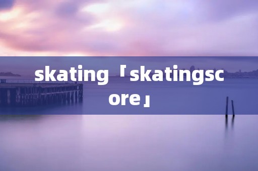 skating「skatingscore」