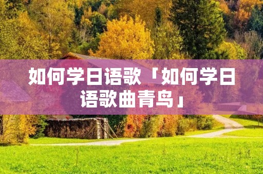 如何学日语歌「如何学日语歌曲青鸟」