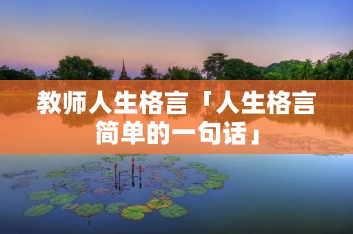 教师人生格言「人生格言简单的一句话」