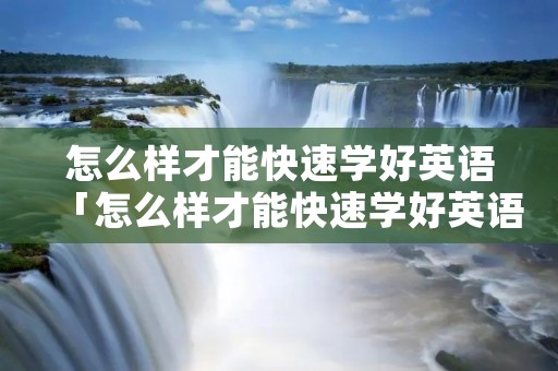 怎么样才能快速学好英语「怎么样才能快速学好英语作文」 怎么样才能快速学好英语「怎么样才能快速学好英语作文」