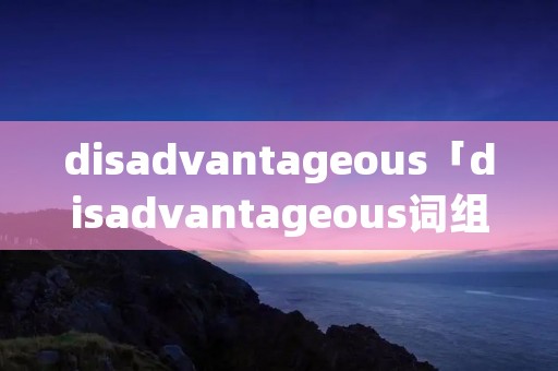 disadvantageous「disadvantageous词组搭配」