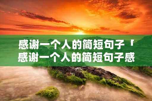 感谢一个人的简短句子「感谢一个人的简短句子感恩情人」