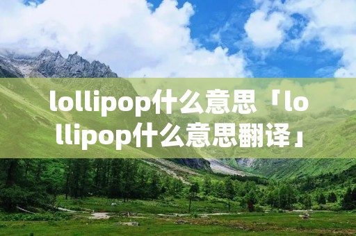 lollipop什么意思「lollipop什么意思翻译」