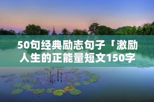 50句经典励志句子「激励人生的正能量短文150字」