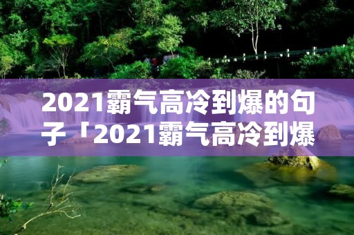 2021霸气高冷到爆的句子「2021霸气高冷到爆的句子8个字」 2021霸气高冷到爆的句子「2021霸气高冷到爆的句子8个字」