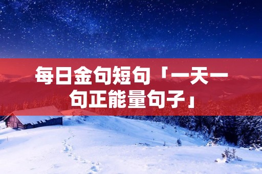 每日金句短句「一天一句正能量句子」