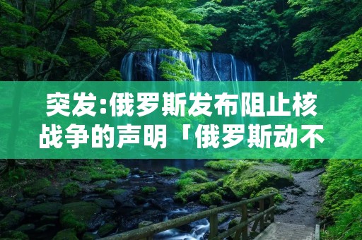 突发:俄罗斯发布阻止核战争的声明「俄罗斯动不动核威胁」