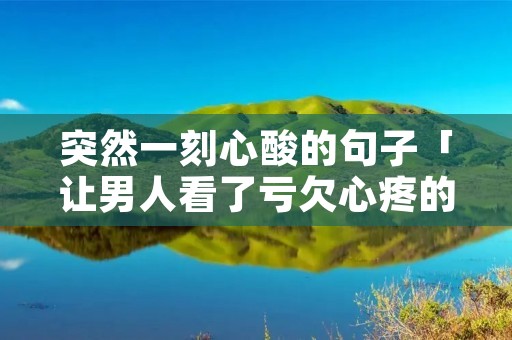 突然一刻心酸的句子「让男人看了亏欠心疼的话」 突然一刻心酸的句子「让男人看了亏欠心疼的话」
