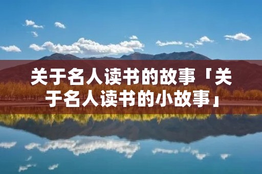 关于名人读书的故事「关于名人读书的小故事」