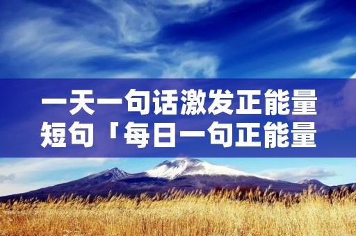 一天一句话激发正能量短句「每日一句正能量」 一天一句话激发正能量短句「每日一句正能量」