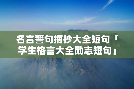 名言警句摘抄大全短句「学生格言大全励志短句」
