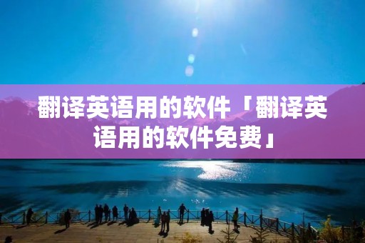 翻译英语用的软件「翻译英语用的软件免费」