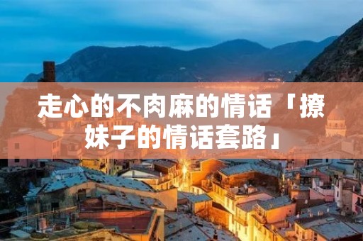 走心的不肉麻的情话「撩妹子的情话套路」