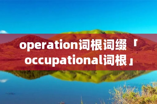 operation词根词缀「occupational词根」