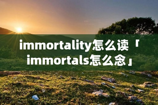 immortality怎么读「immortals怎么念」 immortality怎么读「immortals怎么念」