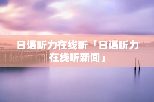 日语听力在线听「日语听力在线听新闻」